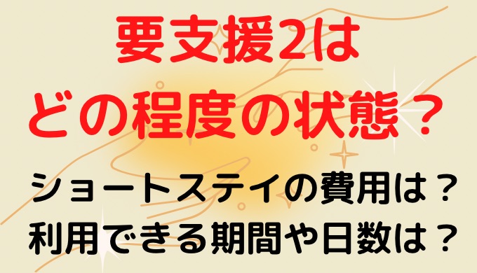 要支援2はどの程度の状態？ショートステイの費用や期間(日数)について