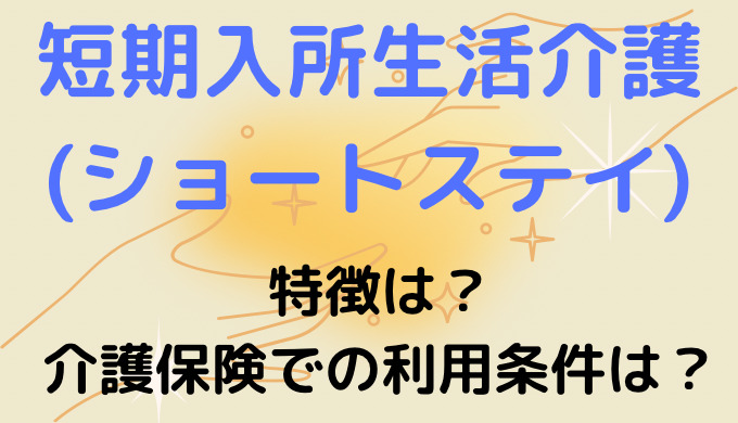 短期入所生活介護(ショートステイ)の特徴は？介護保険での利用条件とは