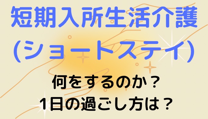 短期入所生活介護(ショートステイ)は何をするの？1日の過ごし方について