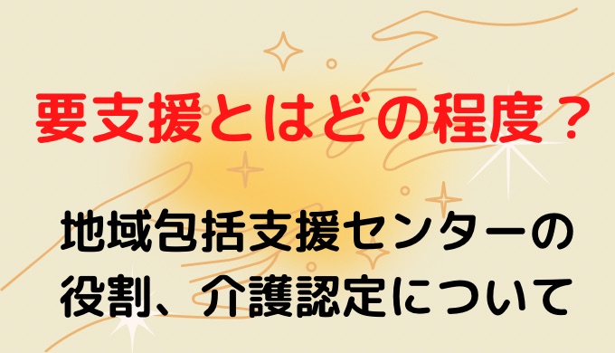 要支援とはどの程度なの？地域包括支援センターの役割について調査!