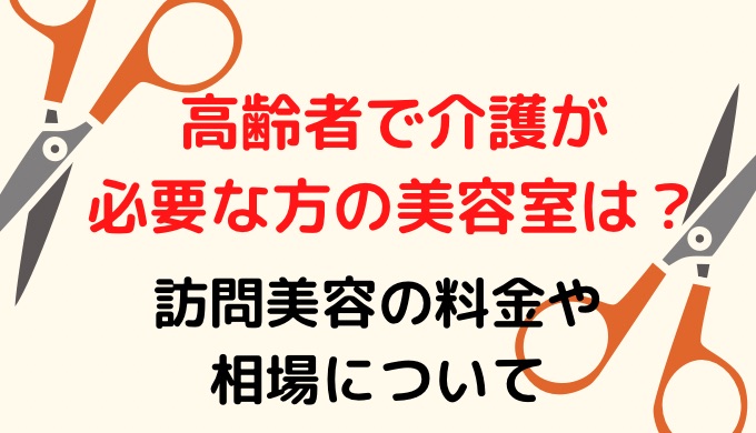 高齢者で介護が必要な方の美容室は？訪問美容の料金や相場について