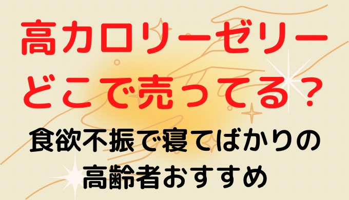 高カロリーゼリーどこで売ってる?食欲不振で寝てばかりの高齢者おすすめ