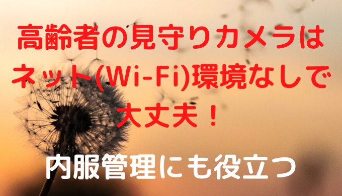 高齢者の見守りカメラはネット(wifi)環境なしで大丈夫!内服管理にも役立つ