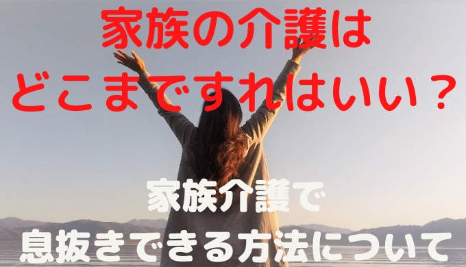 家族の介護はどこまですればいいの？息抜きできる方法について