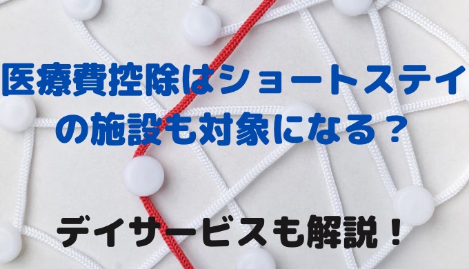 医療費控除はショートステイの施設も対象になる?デイサービスも解説!