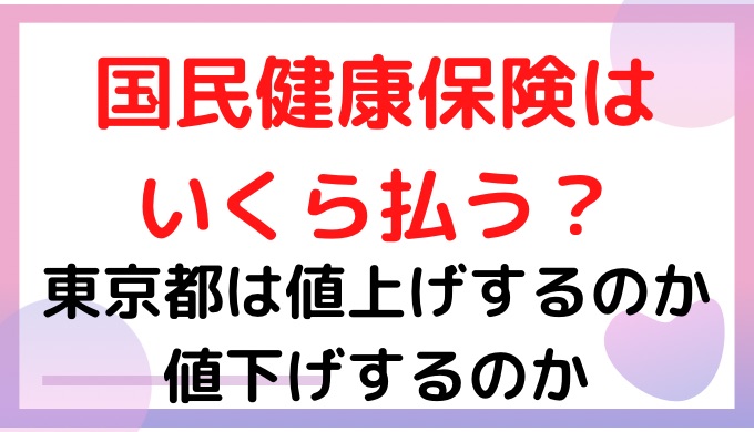 国民健康保険料はいくら払う？東京都は値上げするのか値下げするのか