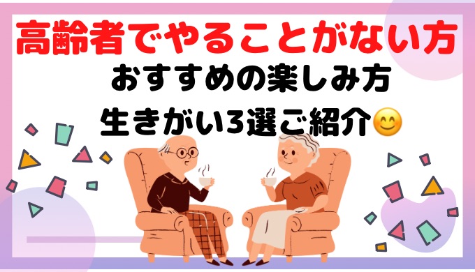 高齢者でやることがない方！おすすめの楽しみ方や生きがい3選を紹介！