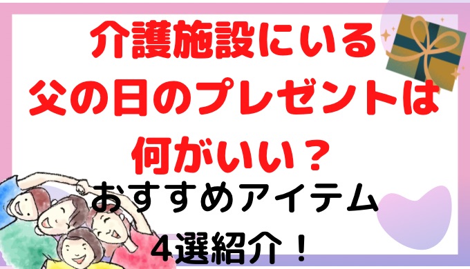 介護施設にいる父の日のプレゼントは何がいい？おすすめアイテムは？