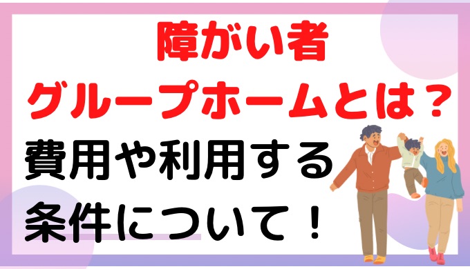 障がい者グループホームとは？費用や利用する条件について！