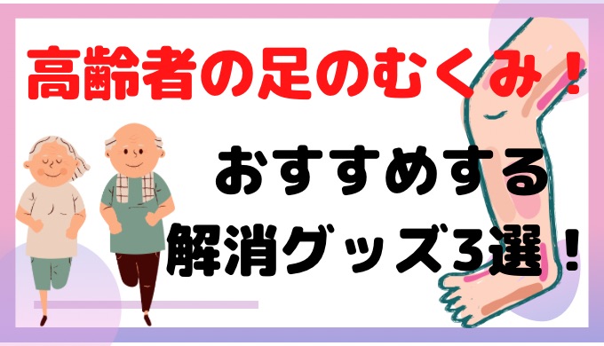 高齢者の足のむくみ！解消グッズを介護福祉士がおすすめする3選！