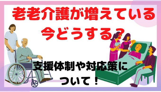 老老介護が増えている今どうする？支援体制や対応策について紹介！