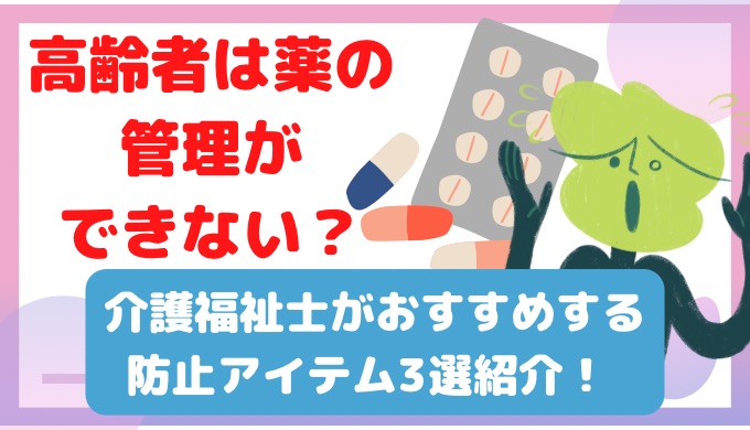 高齢者は薬の管理ができない？介護士がおすすめ防止アイテム3選！