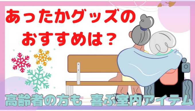 あったかグッズのおすすめは？高齢者の方も喜ぶ室内アイテム！