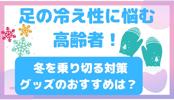 足の冷え性に悩む高齢者！冬を乗り切る対策グッズのおすすめは？